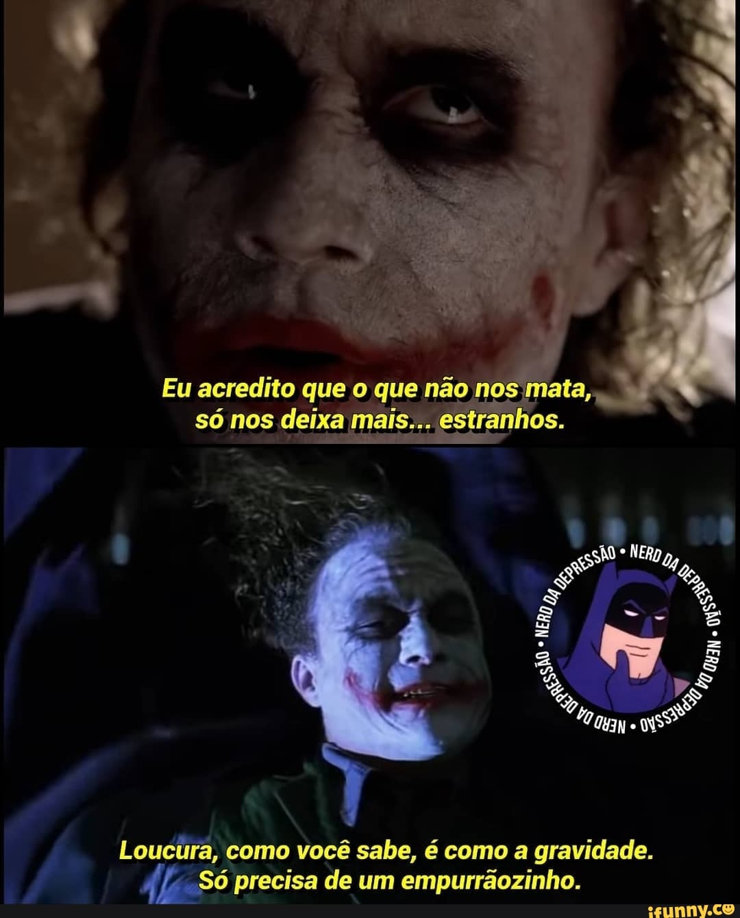 Eu acredito que o que não nos mata, só nos deixa mais... e
ÃO
Loucura, como você sabe, é como a gravidade.
Só precisa de um empurrãozinho.