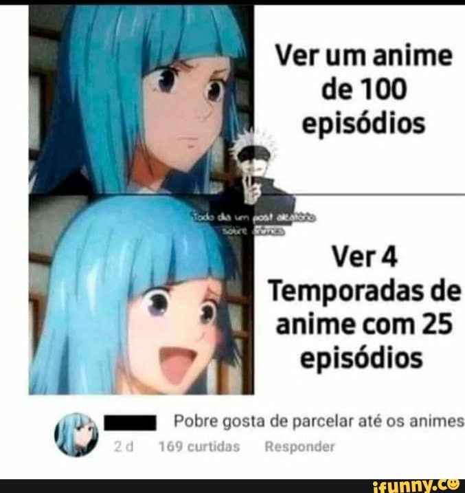 Ver um anime de 100 episódios
Ver
Temporadas de anime com 25 episódios
Pobre gosta de parcelar até os animes