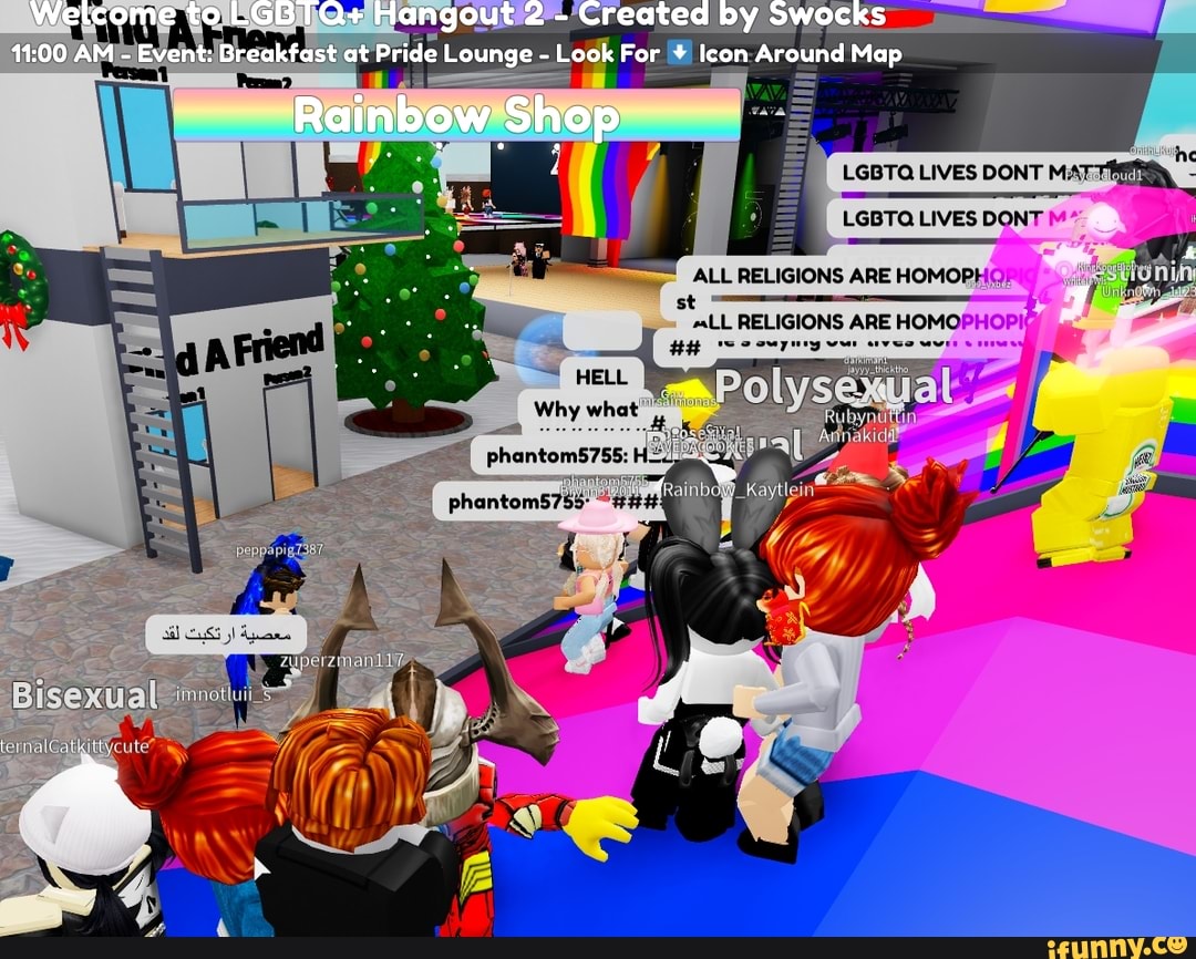 Wetcome to LGBTQ+ Hangout 2 - Created by Swocks
00 AM - Event: Breakfast at Pride Lounge - Look For Icon Around Map
Rainbow Shop
'he
LGBTQ LIVES DONT
LGBTQ LIVES DONT
st
HELL
Why what'
ALL RELIGIONS ARE HOMOPH
aLL RELIGIONS ARE HOMO!