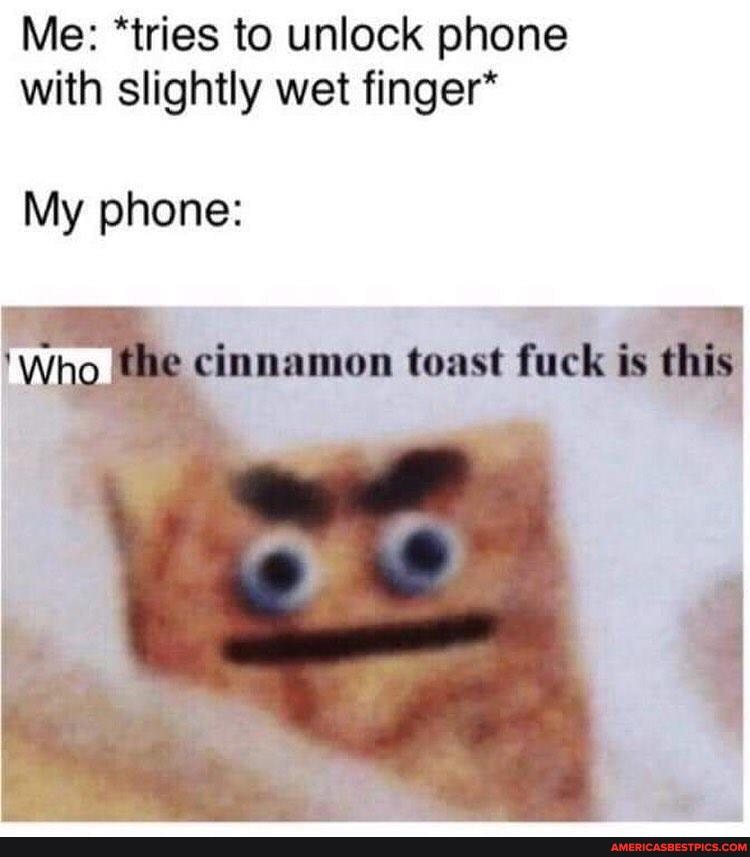 Me: *tries to unlock phone with slightly wet finger*
My phone:
e cinnamon toast fuck is this
