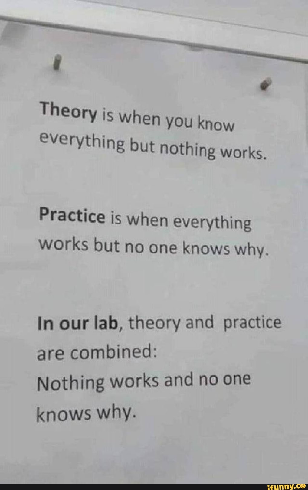 Theory is when you know everything but nothing works. Practice is when