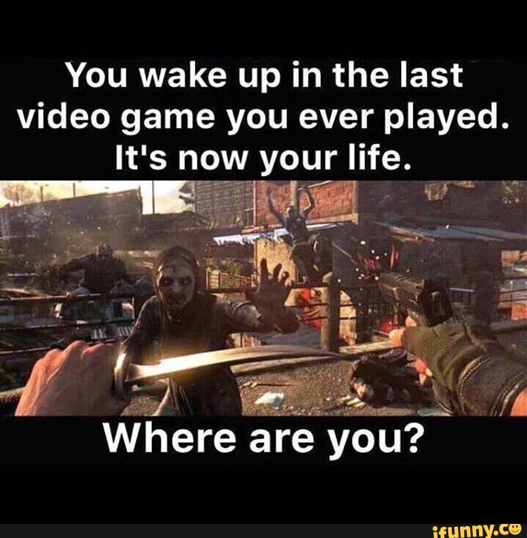 You wake up in the last video game you ever played. It' 5 now your life ...