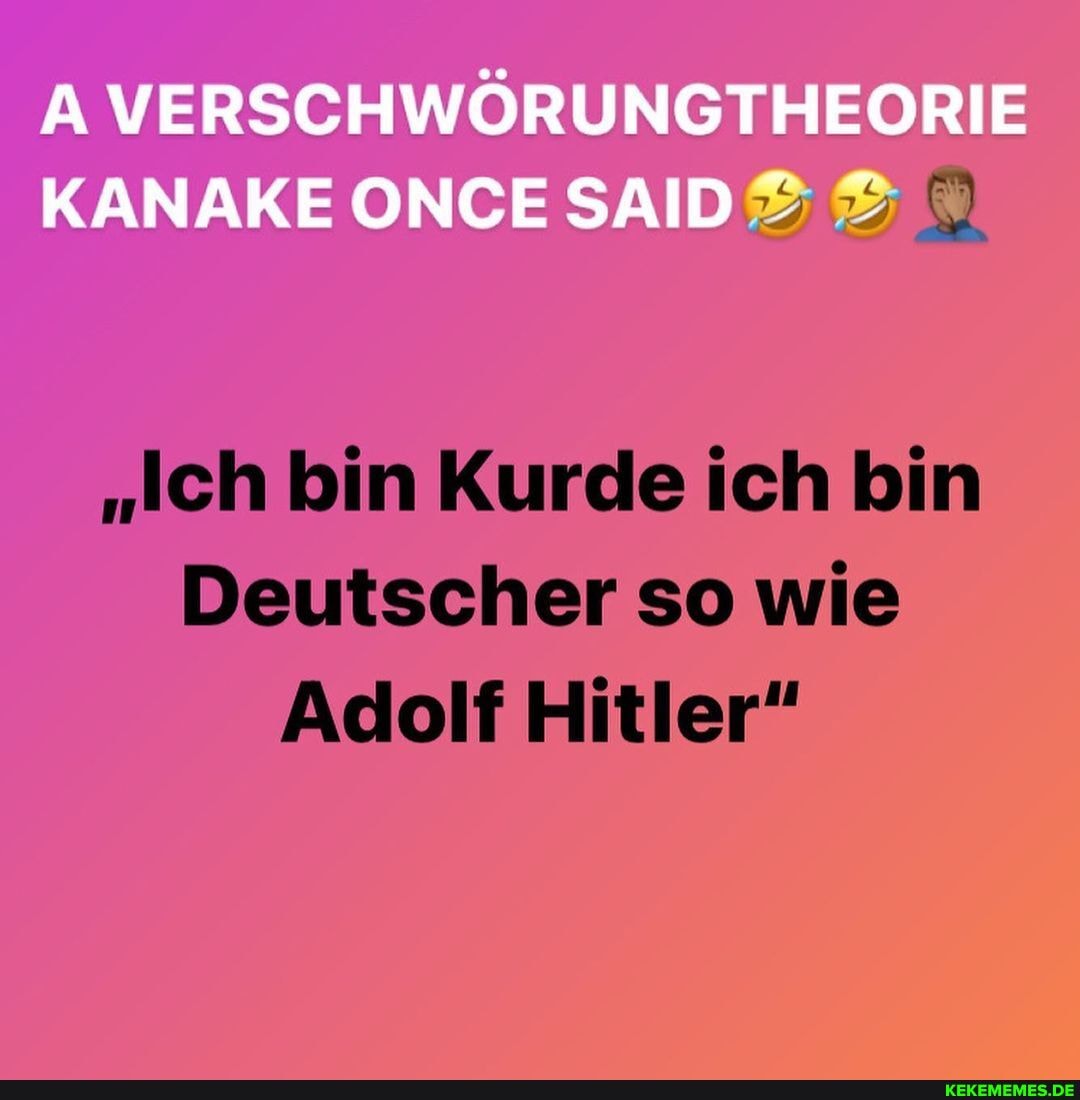 VERSCHWÖRUNGTHEORIE
KANAKE
"Ich bin Kurde ich bin
Deutscher so wie
Adolf Hitler"