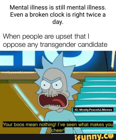 Mental illness is still mental illness.
Even a broken clock is right twice a day.
When people are upset that I oppose any transgender candidate
mean makes