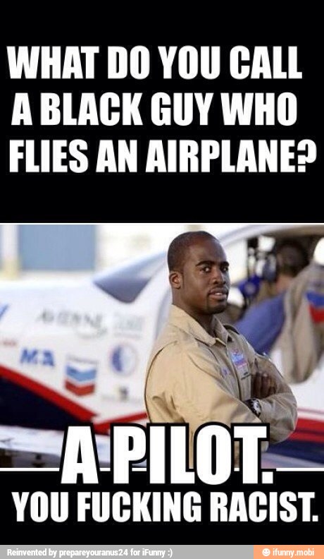 WHAT DO YOU CALL
A BLACK GUY WHO
FLIES AN AIRPLANE?
'YOU FUCKING RACIST.