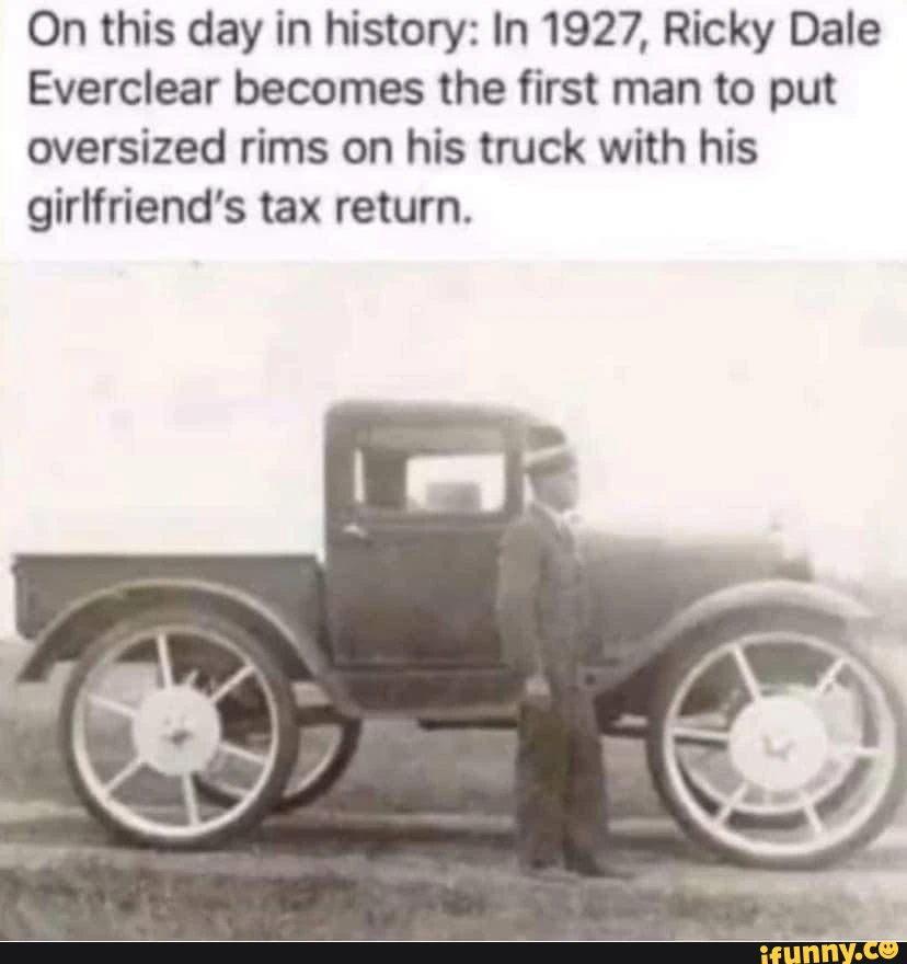 On this day in history: In 1927, Ricky Dale Everclear becomes the first man to put oversized rims on his truck with his girlfriend's tax return.