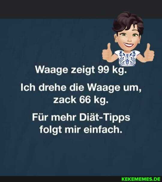 Waage zeigt 99 kg.
Ich drehe die Waage um, zack 66 kg.
Für mehr Diät-Tipps folgt mir einfach.