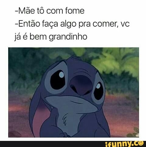 -Mãe tô com fome
-Então faça algo pra comer, vc
já é bem grandinho