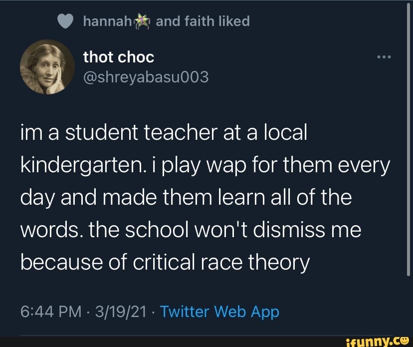hannah and faith liked thot choc
@shreyabasu003 ima student teacher at a local kindergarten. i play wap for them every day and made them learn all of the
words. the school won't dismiss me because of critical race theory
