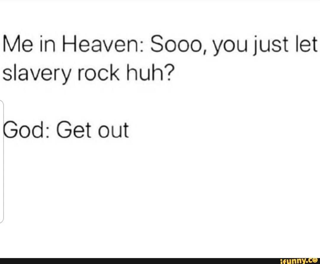 Me in Heaven: Sooo, you just let
Slavery rock huh?
God: Get out