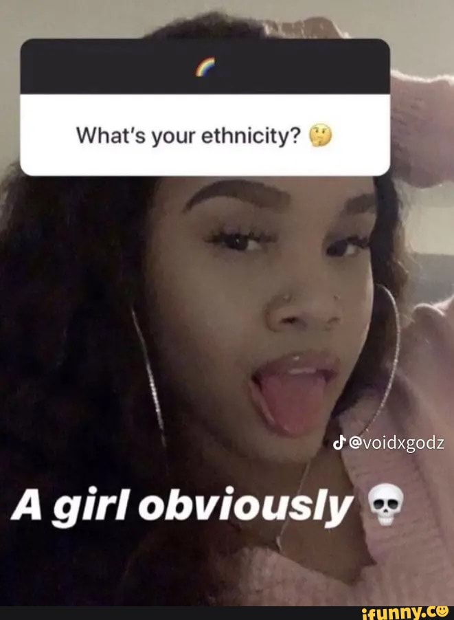 What's your ethnicity? @voidxgodz A girl obviously - iFunny