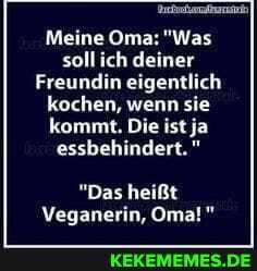 Meine Oma: "Was
soll ich deiner
Freundin eigentlich
kochen, wenn sie kommt, Die ist ja essbehindert."
"Das heißt
Veganerin, Oma!"