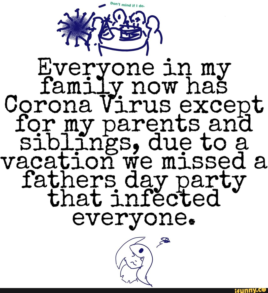 Everyone in my
family now has
Corona Virus except
for my parents and
siblings, due toa
vacation we missed a
fathers day party
that infected
everyone.
