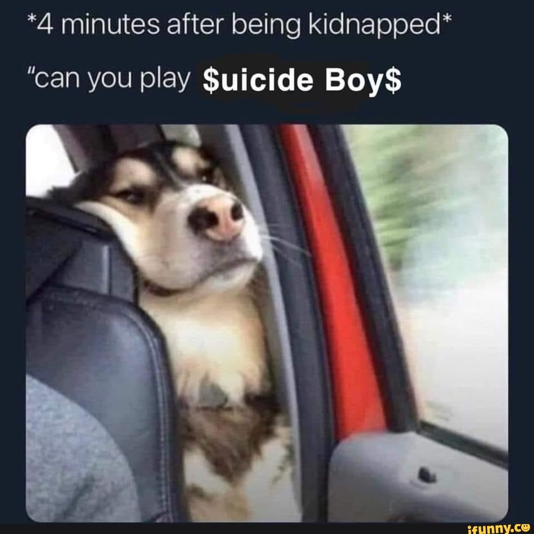 *4 minutes after being kidnapped*
"can you play Suicide Boy$