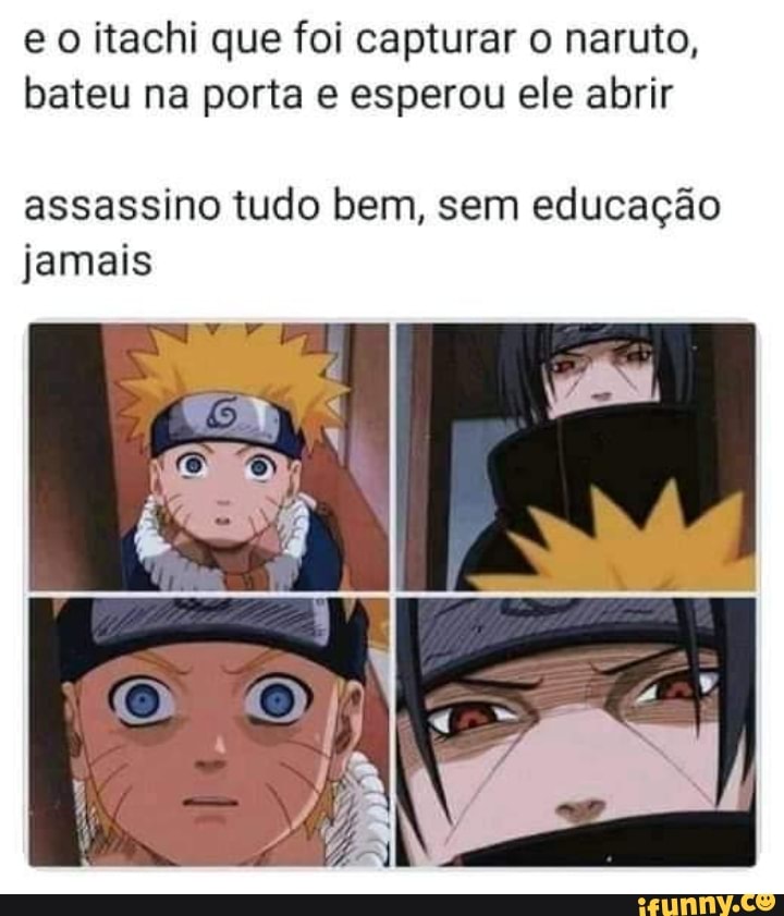 e o itachi que foi capturar o naruto,
bateu na porta e esperou ele abrir
assassino tudo bem, sem educação
jamais