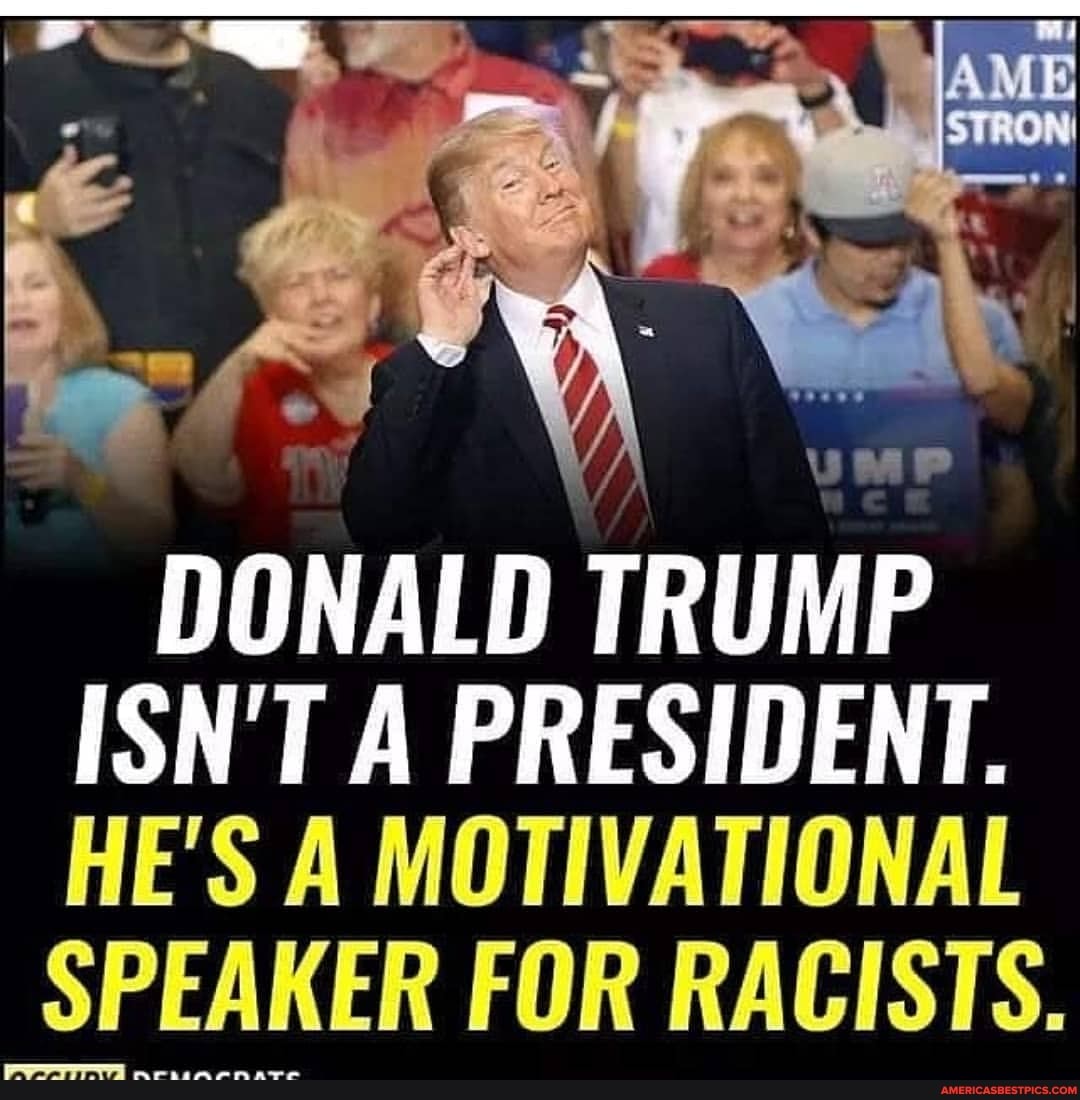 DONALD TRUMP ISN'T A PRESIDENT.
HE'S A MOTIVATIONAL
_SPEAKER FOR RACISTS.