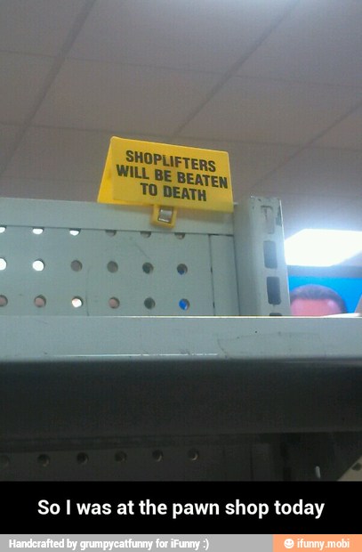 SHOPLIFTERS
WILL BE BEATEN
TO DEATH
So I was at the pawn shop today - So I was at the pawn shop today