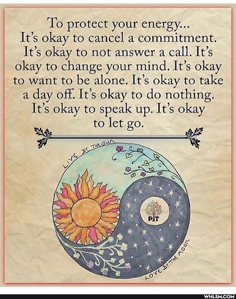 To protect your energy...
It's okay to cancel a commitment.
It's okay to not answer a call. It's okay to change your mind. It's okay to want to be alone. It's okay to take a day off. It's okay to do nothing.
It's okay to speak up. It's okay to let go.
te