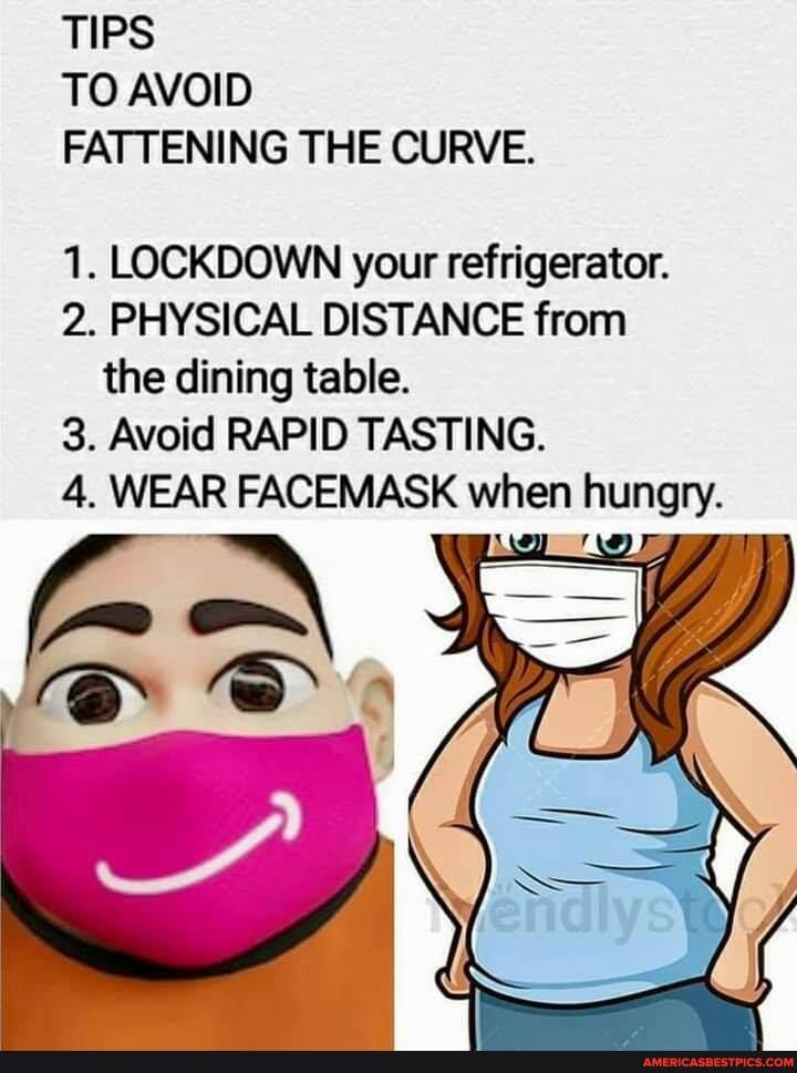 TIPS TO AVOID FATTENING THE CURVE.
1. LOCKDOWN your refrigerator.
2. PHYSICAL DISTANCE from the dining table.
3. Avoid RAPID TASTING.
4. WEAR FACEMASK when hungry.