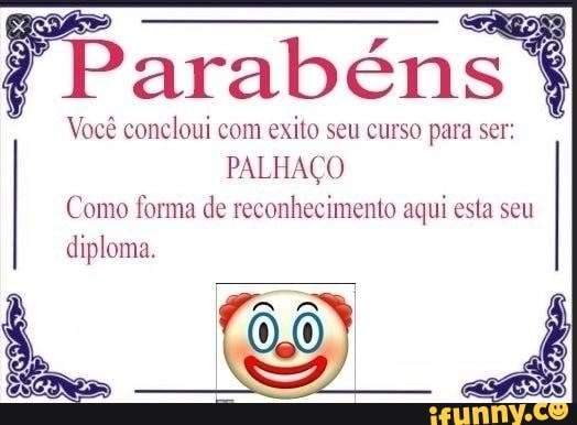 arabéns
Você concloui com exito seu curso para ser:
PALHAÇO
Como forma de reconhecimento aqui esta seu
diploma.