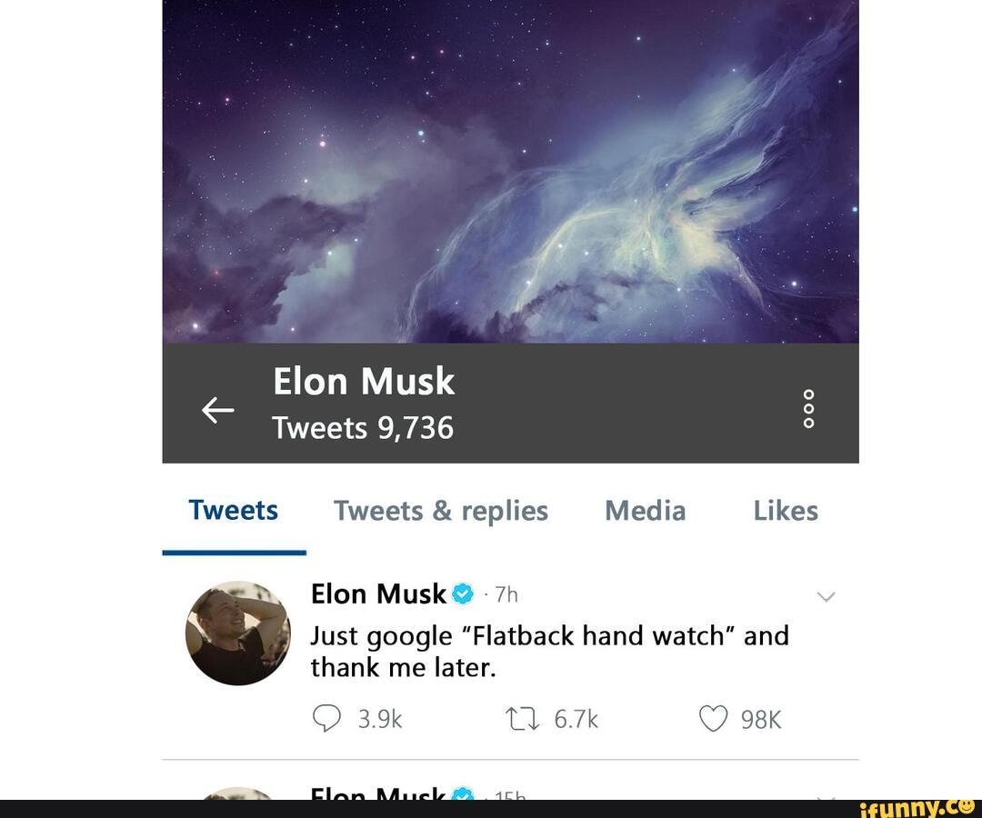 Elon Musk
Tweets 9,736
Tweets Tweets & replies Media Likes
Just google "Flatback hand watch" and thank me later.
Elon Musk
3.9k