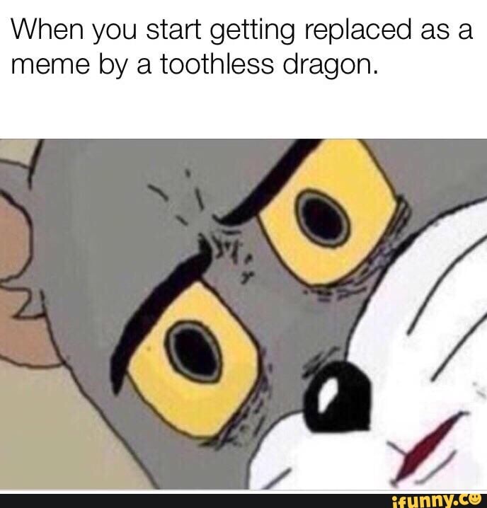 When you start getting replaced as a meme by a toothless dragon. - iFunny