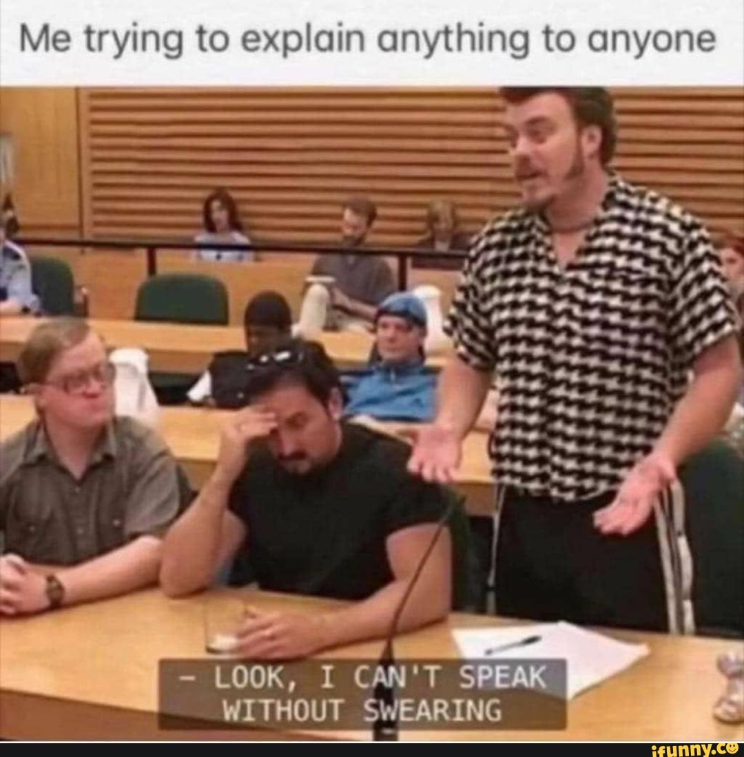 Me trying to explain anything to anyone
LOOK, I CAN'T SPEAK
WITHOUT SWEARING