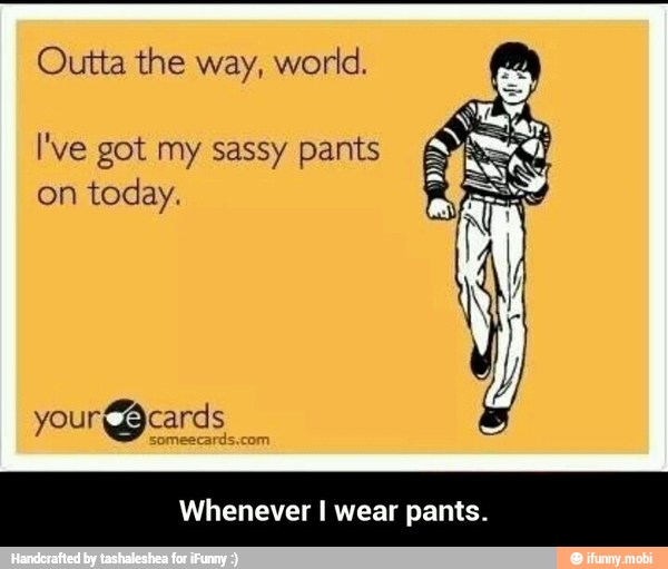 Outta the way, world.
I've got my sassy pants
on
today.
Whenever I wear pants. - Whenever I wear pants.