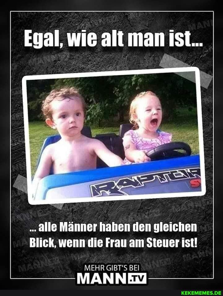 Eyal, wie alt man ist...
alle MĂ€nner haben den gleichen
Blick, wenn die Frau am Steuer ist!
MEHR GIBT'S BEI NEIZ