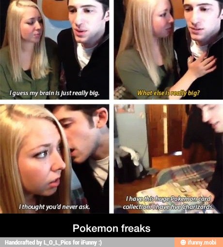 Ithought you'd never ask.
Pokemon freaks - Pokemon freaks