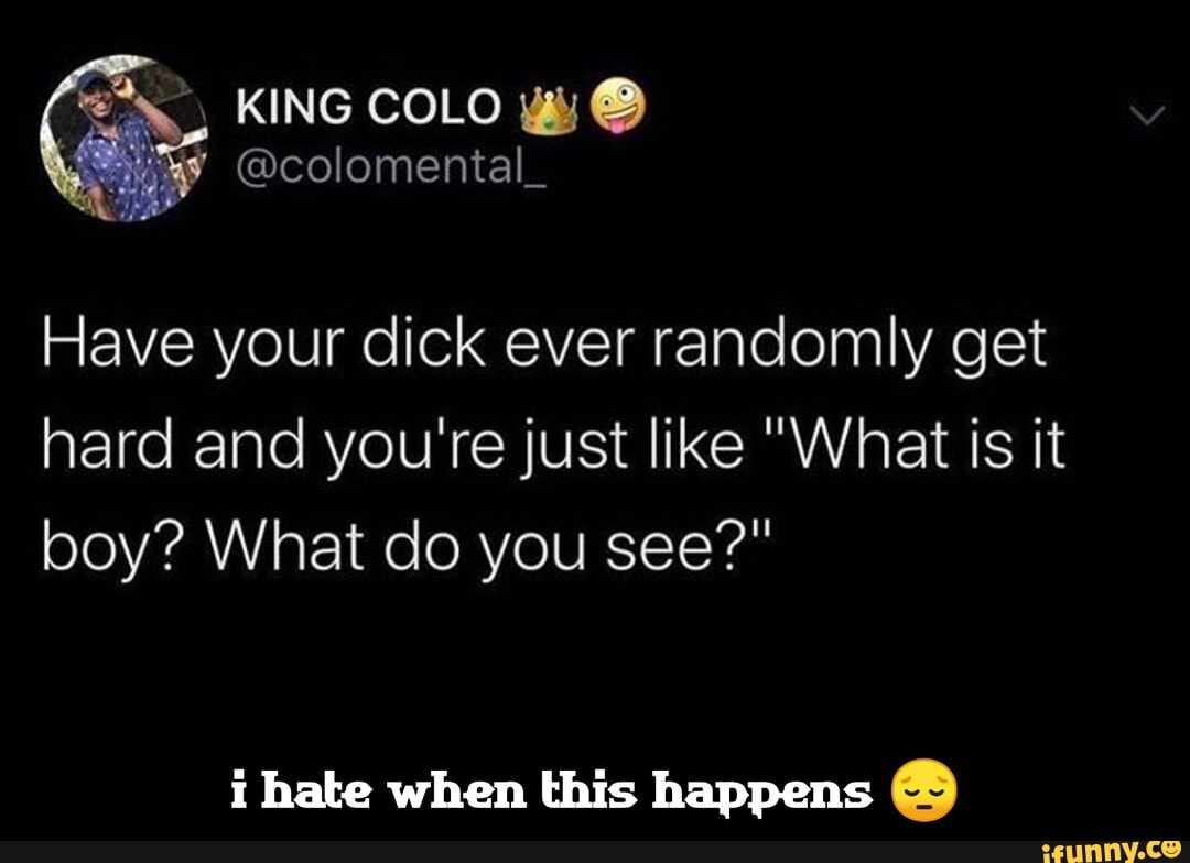 Have your dick ever randomly get hard and you're just like "What is it