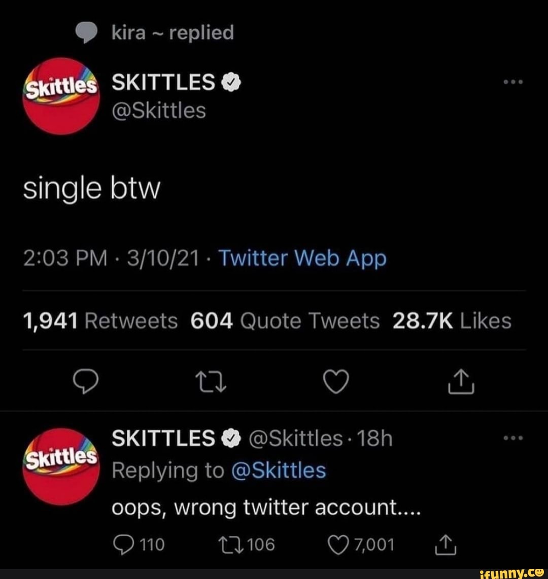 kira ~ replied
SKITTLES
@Skittles
single btw
SKITTLES Replying to @Skittles @Skittles
Replying to @Skittles
oops, wrong twitter account...
110
QO7001