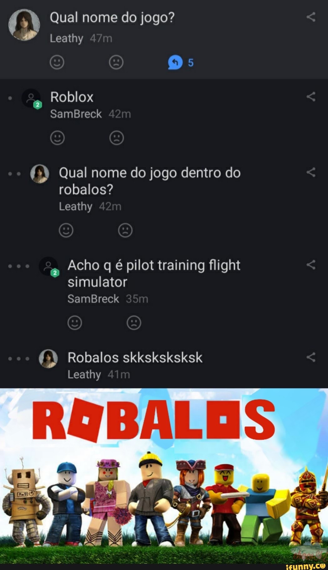 Qual nome do jogo?
Leathy
Roblox
SamBreck
Qual nome do jogo dentro do robalos?
Leathy
Acho q é pilot training flight simulator
SamBreck
Robalos skksksksksk
Leathy