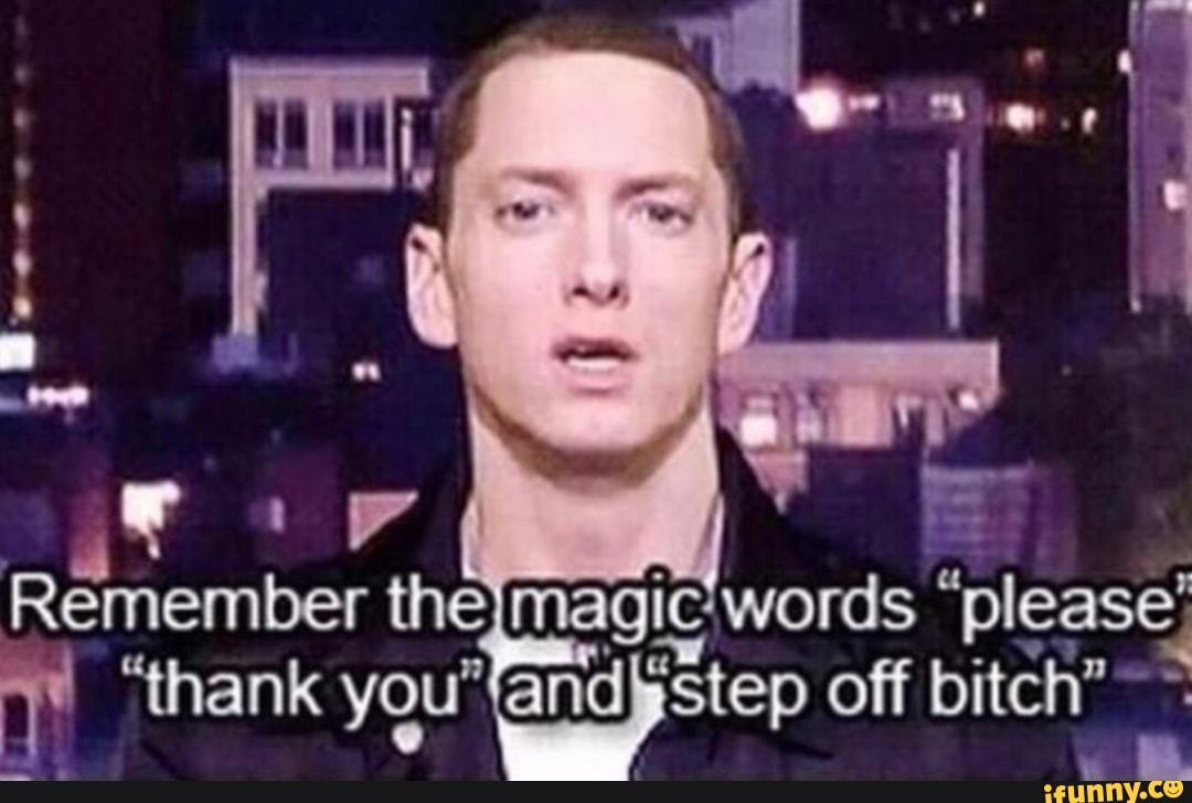 Remember the magic "pleas
'thank you" step off bitch"