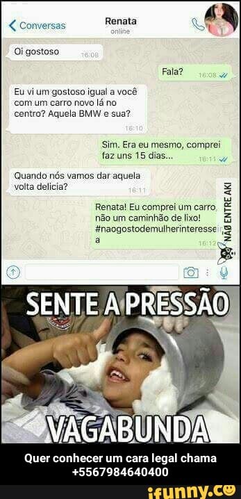 Eu vi um gostoso igual a você
com um carro novo lá no
centro? Aquela BMW e sua?
Sim. Era eu mesmo, comprei
fazuns 15 dias.
volta delicia? Ea
Quer conhecer um cara legal chama
+5567984640400 - Quer conhecer um cara legal chama +5567984640400