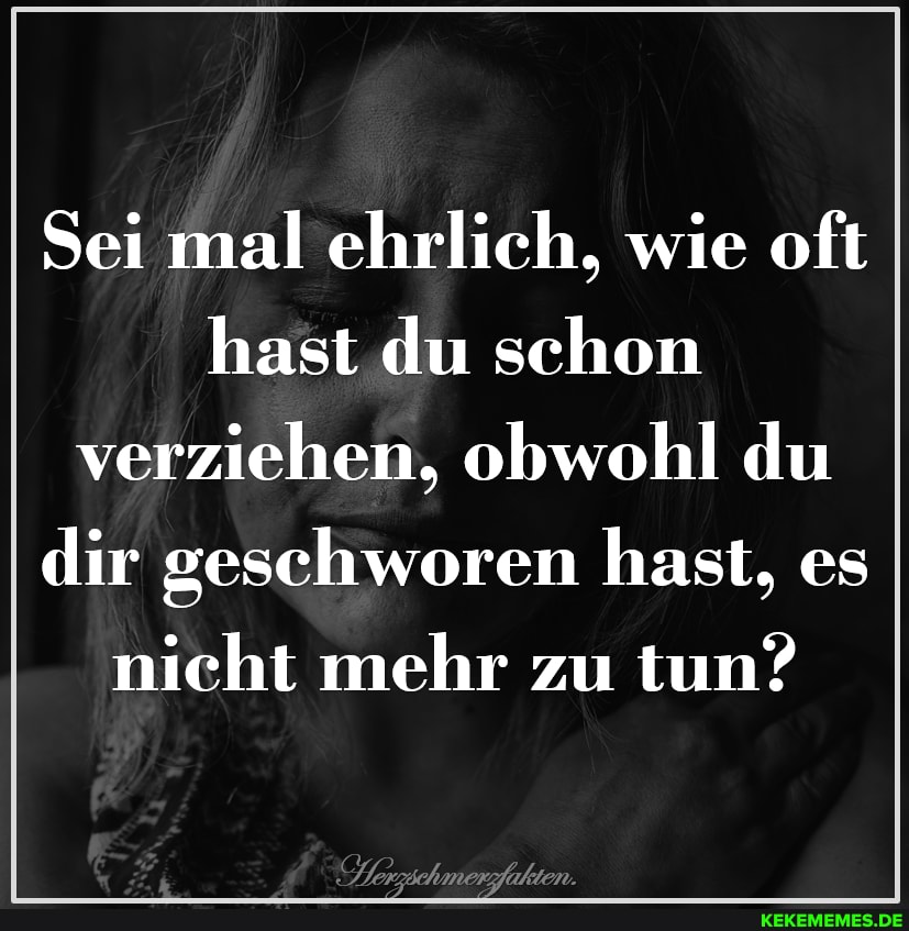 Sei mal ehrlich, wie oft
hast du schon verziehen, obwohl du dir geschworen hast, es nicht mehr zu tun?