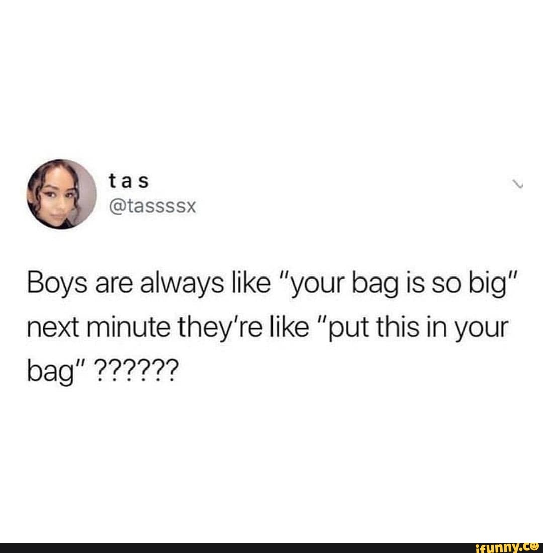Boys are always like "your bag is so big"
next minute they're like "put this in your