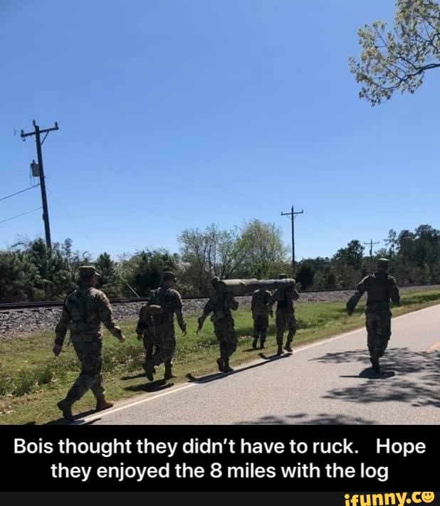 Bois thought they didn't have to ruck. Hope
they enjoyed the 8 miles with the log - Bois thought they didn’t have to ruck. Hope they enjoyed the 8 miles with the log