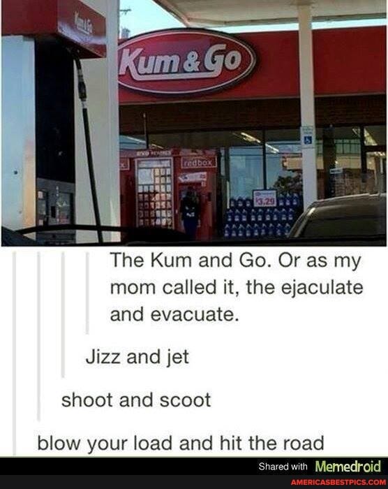 The Kum and Go. Or as my mom called it, the ejaculate and evacuate.
Jizz and jet shoot and scoot
blow your load and hit the road
Memedroid