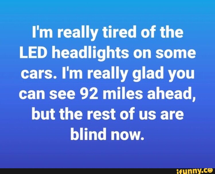 I'm really tired of the LED headlights on some cars. I'm really glad