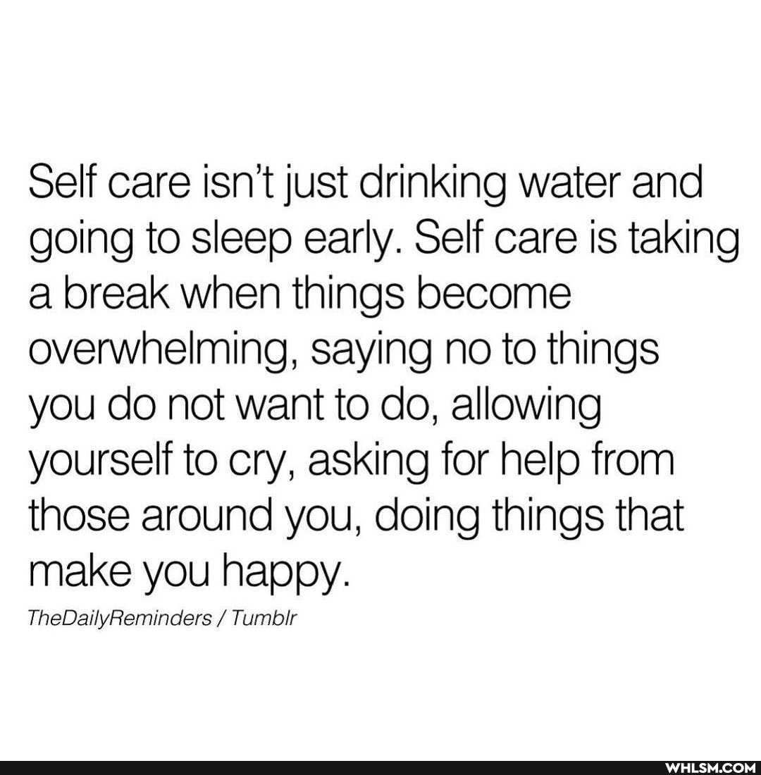 Self care isn't just drinking water and going to sleep early. Self care is taking a break when things become overwhelming, saying no to things
you do not want to do, allowing yourself to cry, asking for help from those around you, doing things that make you happy.
TheDailyReminders Tumbir