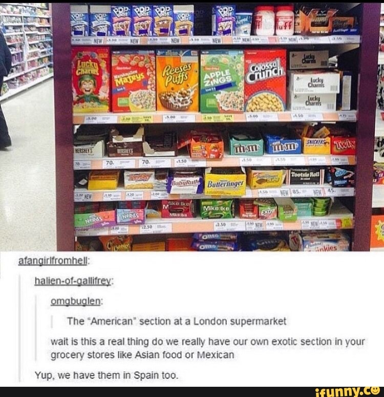 The "American" section at a London supermarket
wait is this a real thing do we really have our own exotic section in your
grocery stores like Asian food or Mexican
Yup, we have them in Spain too.