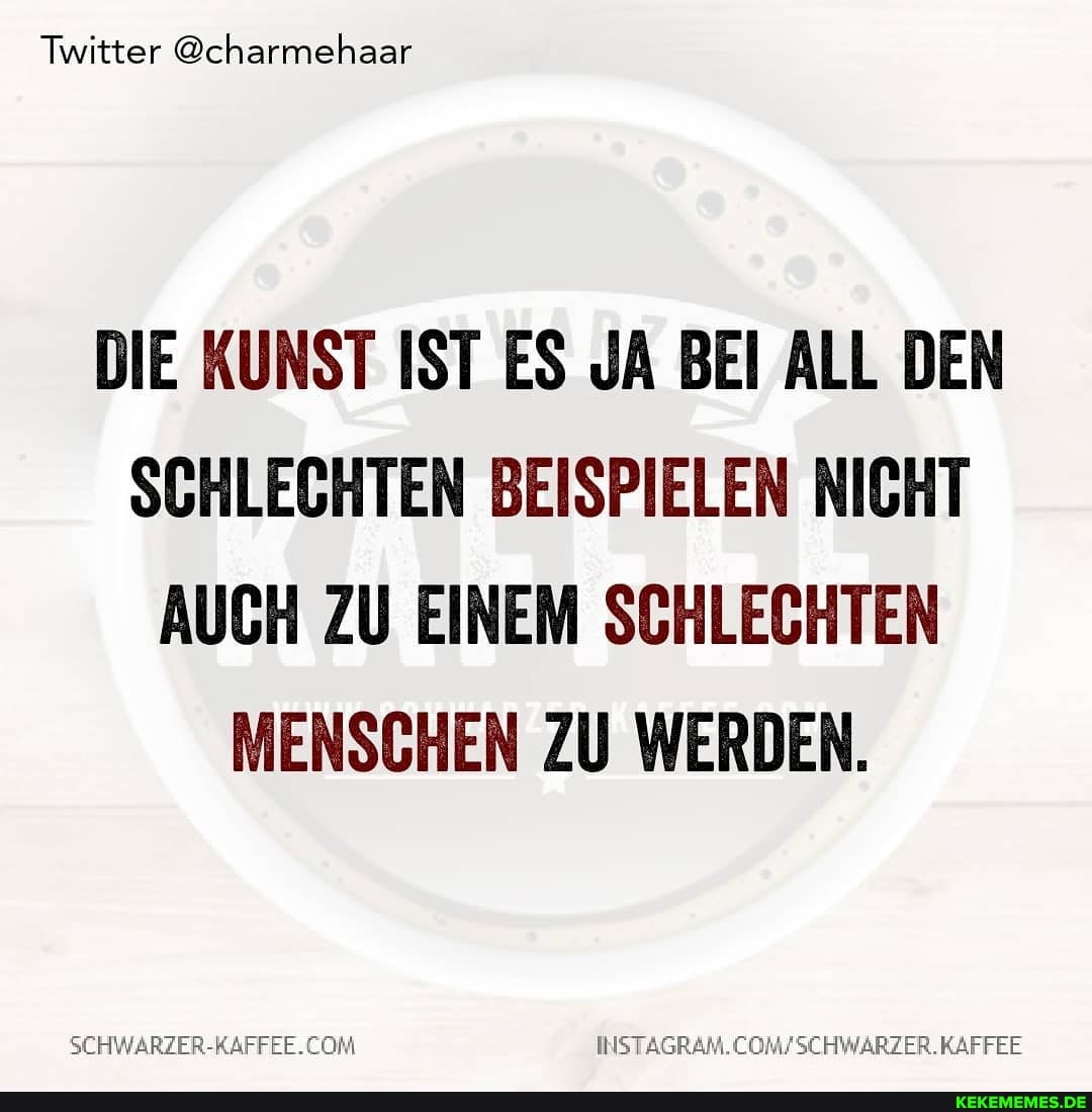 Twitter @charmehaar
DIE KUNST IST ES JA BEI ALL DEN SCHLECHTEN BEISPIELEN NICHT AUCH ZU EINEM SCHLECHTEN MENSCHEN ZU WERDEN.
COMFSCHWARZER. KAFFEE