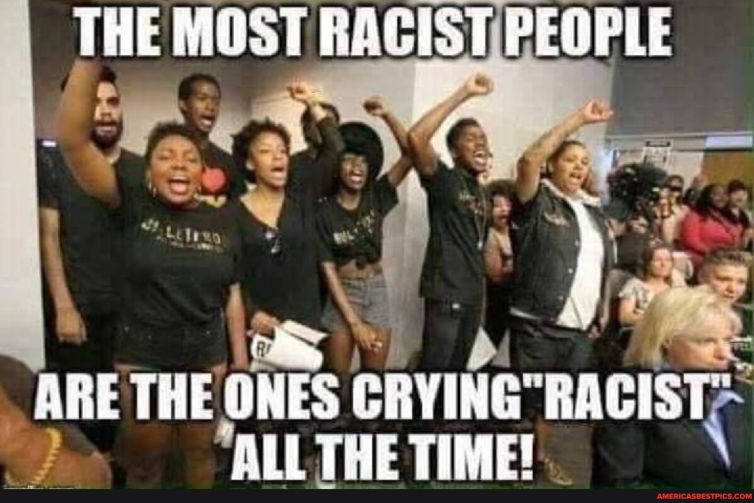 THE MOST RACISTIPEOPLE
wy
ARE THE ONES ALL THE TIME!