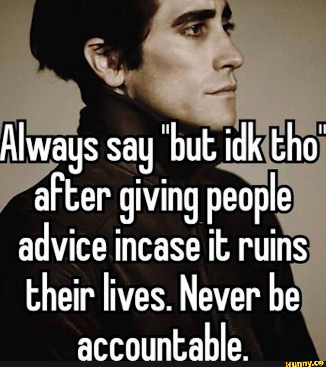 Always say but ick tho <b>after</b> giving people advice incase it ruins their <b>liv...</b>