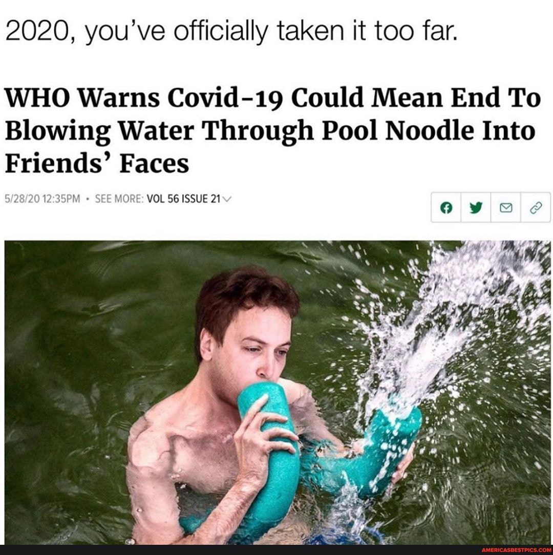 2020, you've officially taken it too far.
WHO Warns Covid-19 Could Mean End To
Blowing Water Through Pool Noodle Into
Friends' Faces
SEE MORE: VOL 56 ISSUE 21