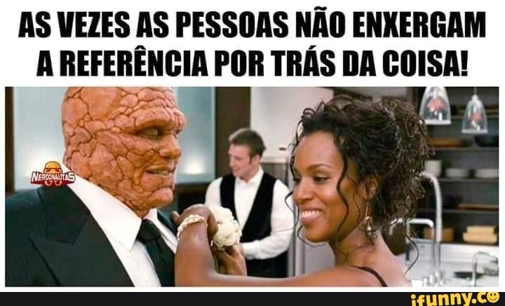 AS VEZES AS PESSOAS NÃO ENXERGAM
A REFERÊNCIA POR TRÁS DA COISA!