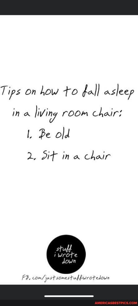Tips on how to fall asleep ina living room chairs
L Be old
2. in a chair
FB, somestudfiwrotedown