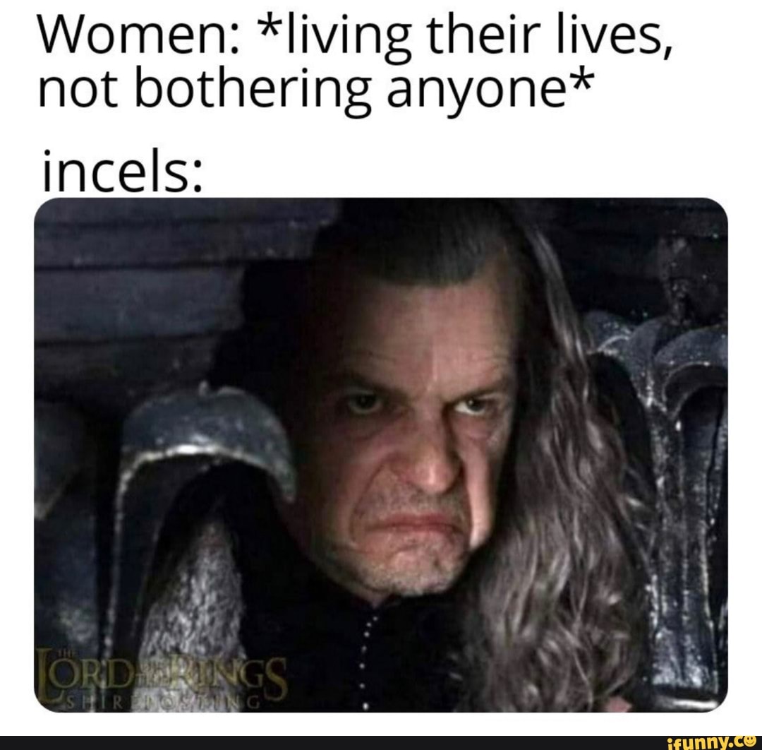 Women: *living their lives, not bothering anyone* incels: - iFunny