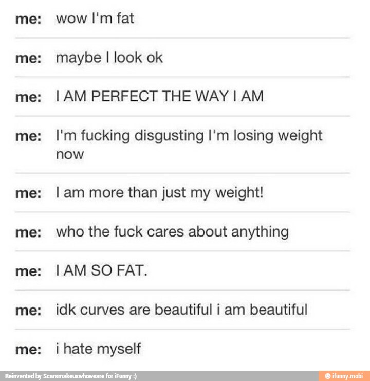LULA
LULA
wow I'm fat
I AM PERFECT THE WAY I AM
I'm fucking disgusting I'm losing weight
now
[am more than just my weight!
who the fuck cares about anything
idk curves are beautiful i am beautiful